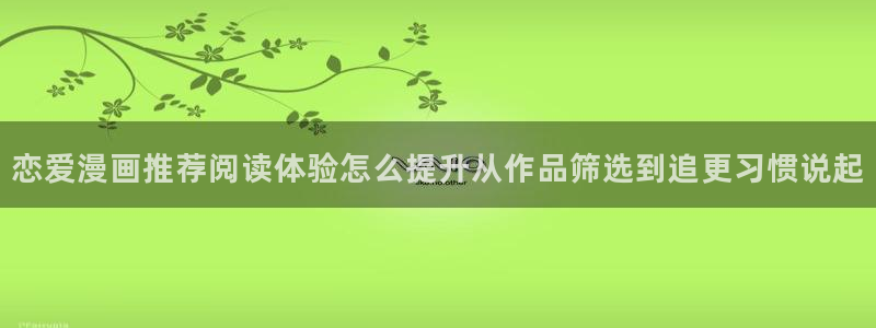 七七漫画好漫画推荐：恋爱漫画推荐阅读体验怎么提升从作品筛选到追更习惯说起