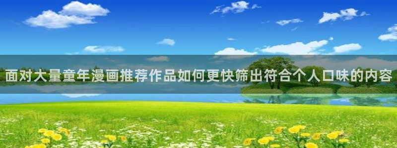 七七漫画网页版入口：面对大量童年漫画推荐作品如何更快筛出符合个人口味的内容