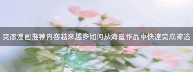 七七漫画国漫：爽感漫画推荐内容越来越多如何从海量作品中快速完成筛选