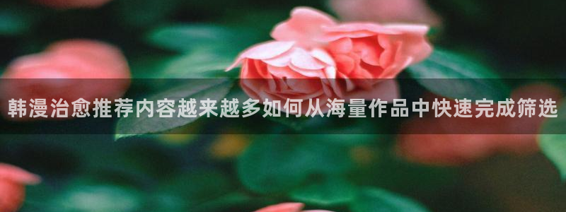 歪歪漫画七七漫画漫画推荐：韩漫治愈推荐内容越来越多如何从海量作品中快速完成筛选