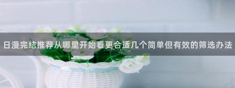 七七漫画漫画查找:日漫完结推荐从哪里开始看更合适几个简单但有效的筛选办法