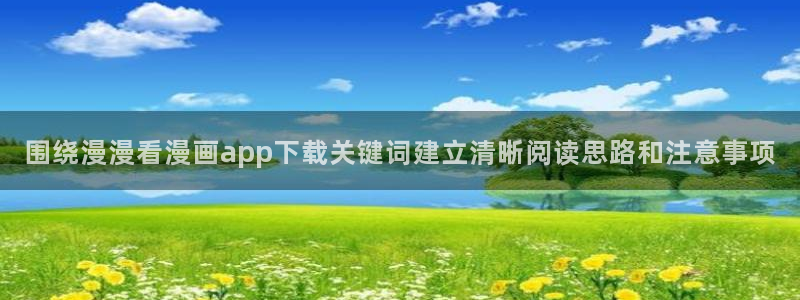 七七漫画作品目录：围绕漫漫看漫画app下载关键词建立清晰阅读思路和注意事项