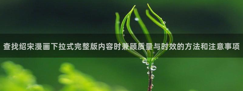 七七漫画网站大全:查找绍宋漫画下拉式完整版内容时兼顾质量与时效的方法和注意事项