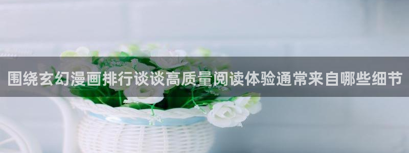 七七漫画入口大全：围绕玄幻漫画排行谈谈高质量阅读体验通常来自哪些细节