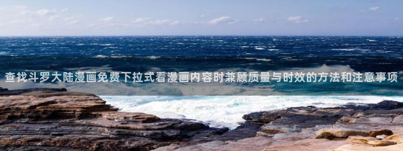 七七漫画在线漫画入口：查找斗罗大陆漫画免费下拉式看漫画内容时兼顾质量与时效的方法和注意事项