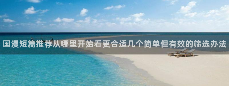 七七漫画人气漫画：国漫短篇推荐从哪里开始看更合适几个简单但有效的筛选办法