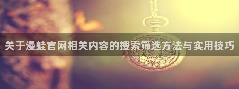 歪歪漫画热门推荐：关于漫蛙官网相关内容的搜索筛选方法与实用技巧