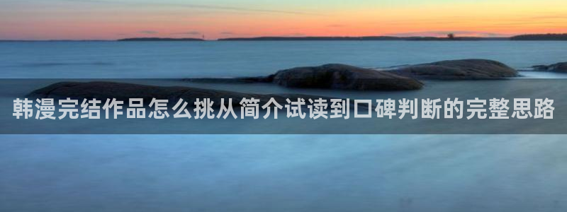 七七漫画最新连载:韩漫完结作品怎么挑从简介试读到口碑判断的完整思路
